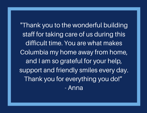 A message that reads, "hank you to the wonderful building staff for taking care of us during this difficult time.  You are what makes Columbia my home away from home, and I am so grateful for your help, support, and friendly smiles every day.  Thank you for everything you do!"