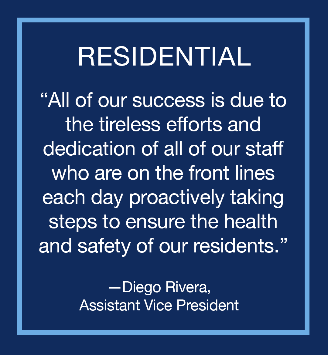 Image with text: Residential, "All of our success is due to the tireless efforts and dedication of all of our staff who are on the front lines each day proactively taking steps to ensure the health and safety of our residents," Diego Rivera, Assistant Vice President.